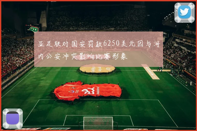 亚足联对国安罚款6250美元因与河内公安冲突影响比赛形象