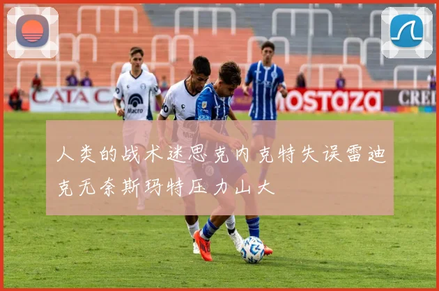 人类的战术迷思克内克特失误雷迪克无奈斯玛特压力山大