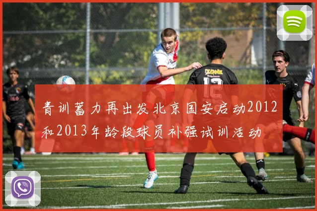 青训蓄力再出发北京国安启动2012和2013年龄段球员补强试训活动