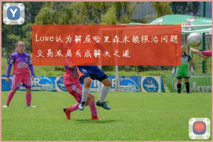 Lowe认为解雇哈里森未能根治问题交易浓眉或成解决之道