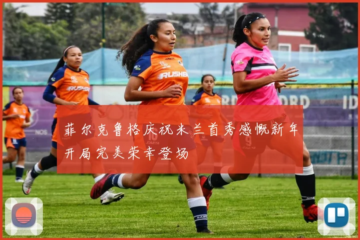 菲尔克鲁格庆祝米兰首秀感慨新年开局完美荣幸登场