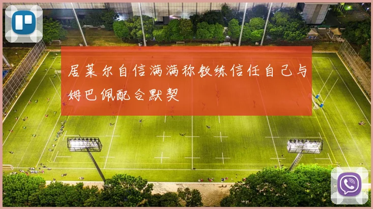 居莱尔自信满满称教练信任自己与姆巴佩配合默契