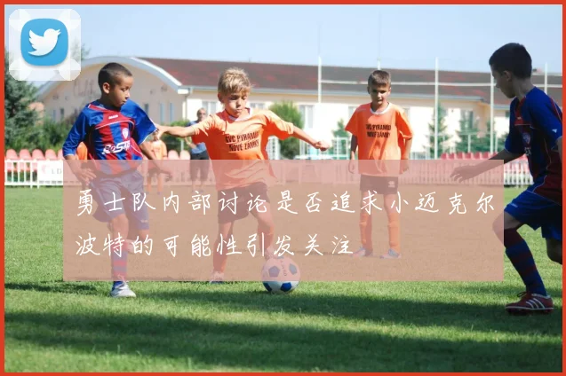 勇士队内部讨论是否追求小迈克尔波特的可能性引发关注