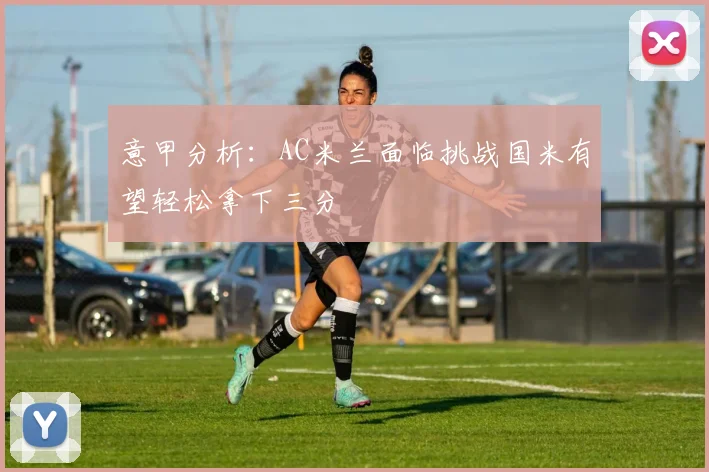 意甲分析：AC米兰面临挑战国米有望轻松拿下三分
