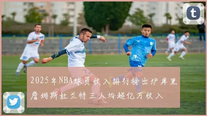 2025年NBA球员收入排行榜出炉库里詹姆斯杜兰特三人均超亿万收入