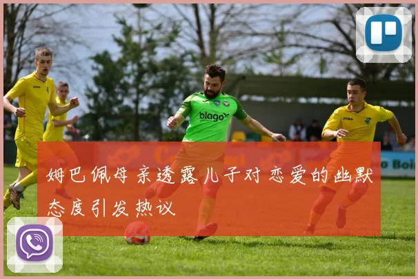 姆巴佩母亲透露儿子对恋爱的幽默态度引发热议