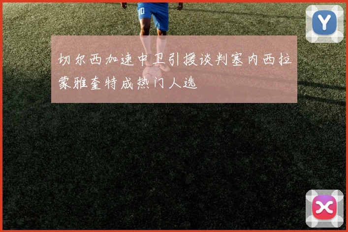 切尔西加速中卫引援谈判塞内西拉蒙雅奎特成热门人选