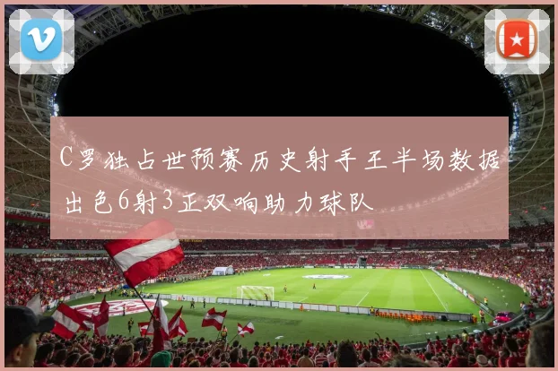 C罗独占世预赛历史射手王半场数据出色6射3正双响助力球队