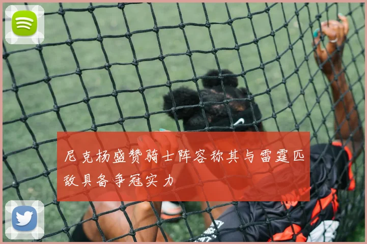 尼克杨盛赞骑士阵容称其与雷霆匹敌具备争冠实力