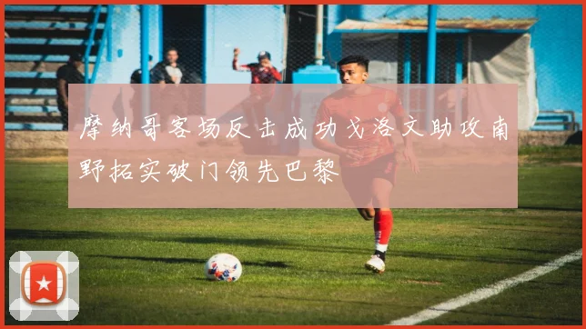 摩纳哥客场反击成功戈洛文助攻南野拓实破门领先巴黎