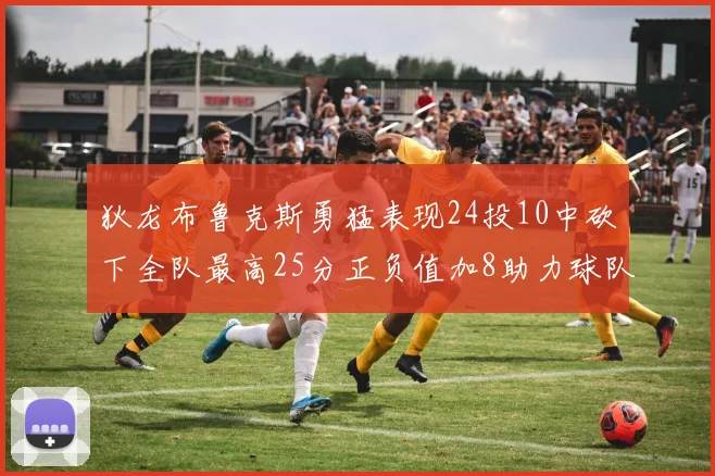 狄龙布鲁克斯勇猛表现24投10中砍下全队最高25分正负值加8助力球队胜利