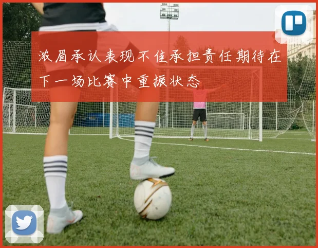 浓眉承认表现不佳承担责任期待在下一场比赛中重振状态