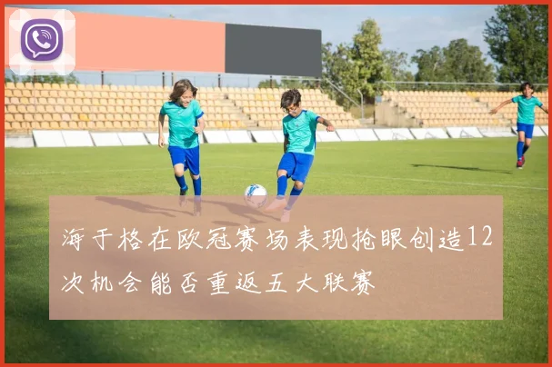 海于格在欧冠赛场表现抢眼创造12次机会能否重返五大联赛