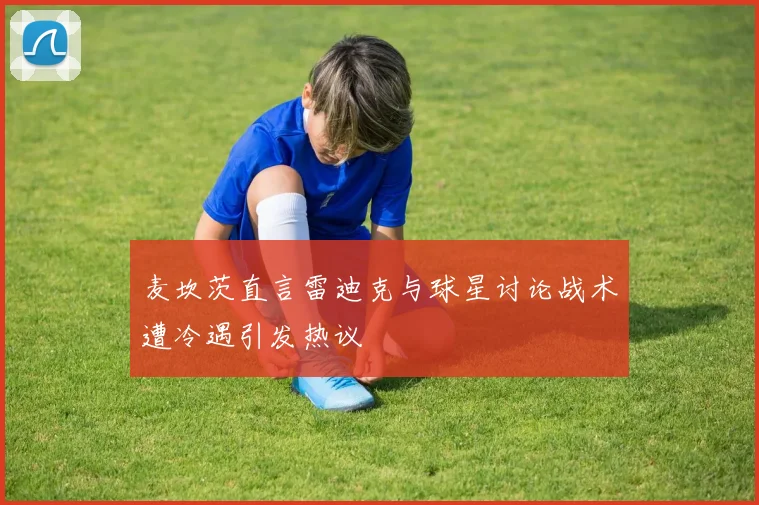 麦坎茨直言雷迪克与球星讨论战术遭冷遇引发热议