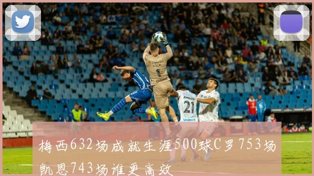 梅西632场成就生涯500球C罗753场凯恩743场谁更高效