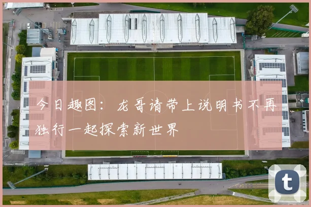今日趣图：龙哥请带上说明书不再独行一起探索新世界