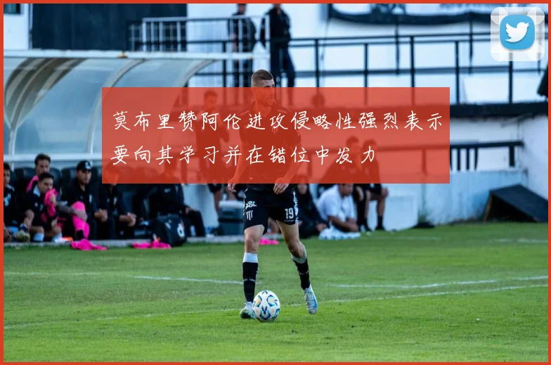 莫布里赞阿伦进攻侵略性强烈表示要向其学习并在错位中发力