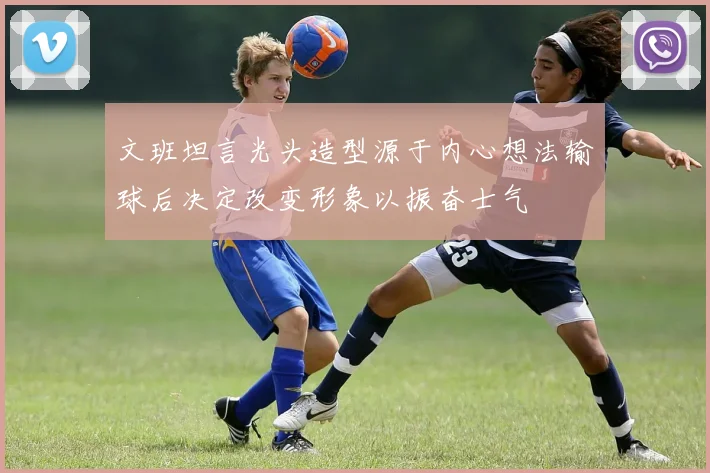 文班坦言光头造型源于内心想法输球后决定改变形象以振奋士气