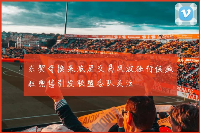 东契奇换来浓眉交易风波独行侠疯狂兜售引发联盟各队关注