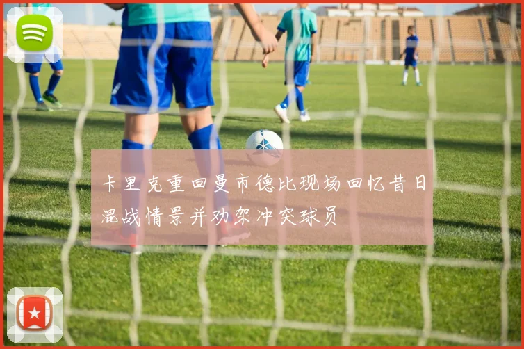 卡里克重回曼市德比现场回忆昔日混战情景并劝架冲突球员