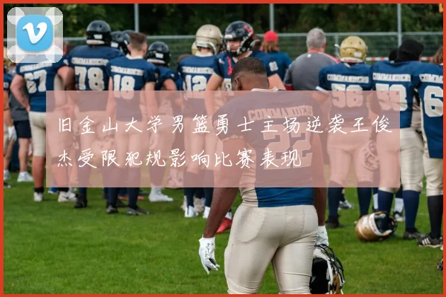 旧金山大学男篮勇士主场逆袭王俊杰受限犯规影响比赛表现