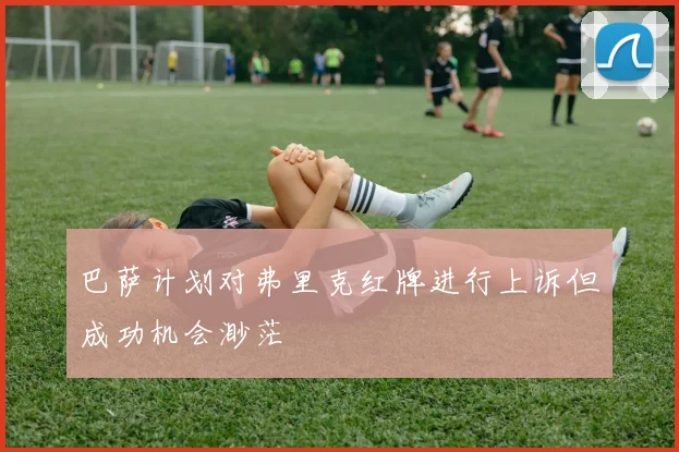 巴萨计划对弗里克红牌进行上诉但成功机会渺茫