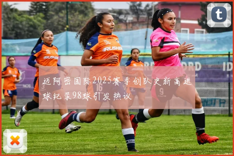 迈阿密国际2025赛季创队史新高进球纪录98球引发热议