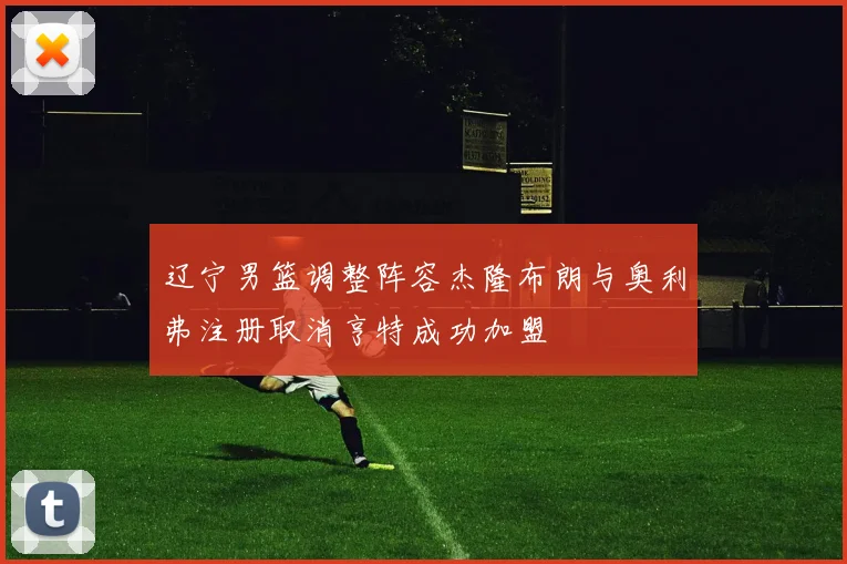 辽宁男篮调整阵容杰隆布朗与奥利弗注册取消亨特成功加盟