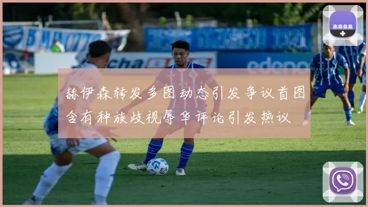赫伊森转发多图动态引发争议首图含有种族歧视辱华评论引发热议