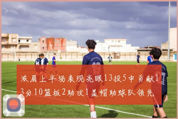 浓眉上半场表现亮眼13投5中贡献13分10篮板2助攻1盖帽助球队领先