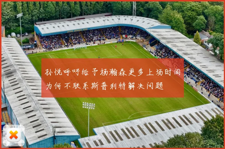 孙悦呼吁给予杨瀚森更多上场时间为何不联系斯普利特解决问题