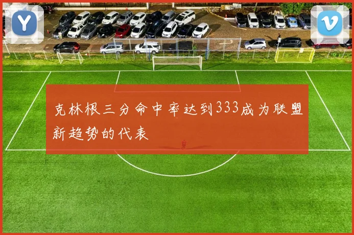 克林根三分命中率达到333成为联盟新趋势的代表