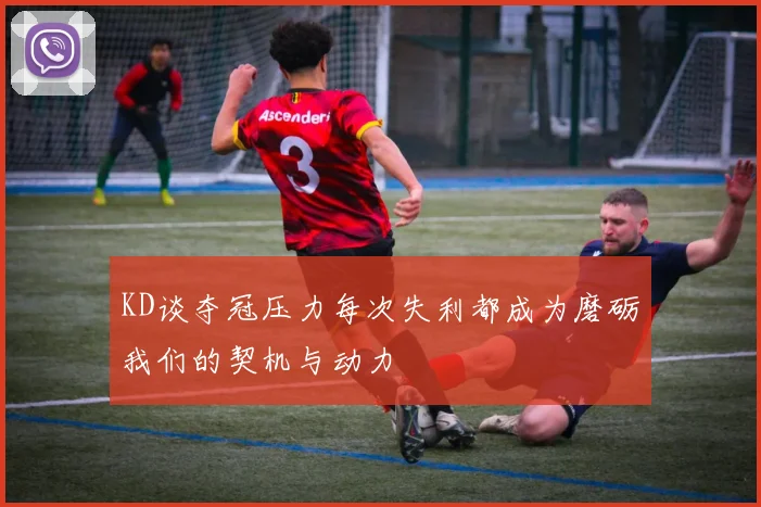 KD谈夺冠压力每次失利都成为磨砺我们的契机与动力