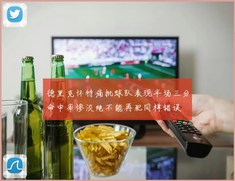 德里克怀特痛批球队表现半场三分命中率惨淡绝不能再犯同样错误